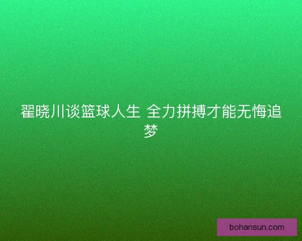 翟晓川谈篮球人生 全力拼搏才能无悔追梦