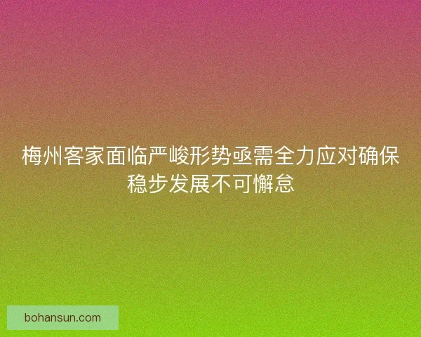 梅州客家面临严峻形势亟需全力应对确保稳步发展不可懈怠