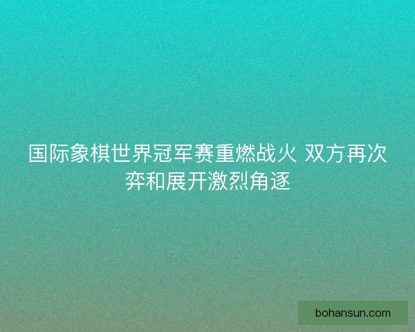 国际象棋世界冠军赛重燃战火 双方再次弈和展开激烈角逐