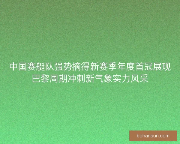 中国赛艇队强势摘得新赛季年度首冠展现巴黎周期冲刺新气象实力风采