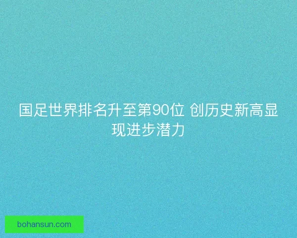 国足世界排名升至第90位 创历史新高显现进步潜力