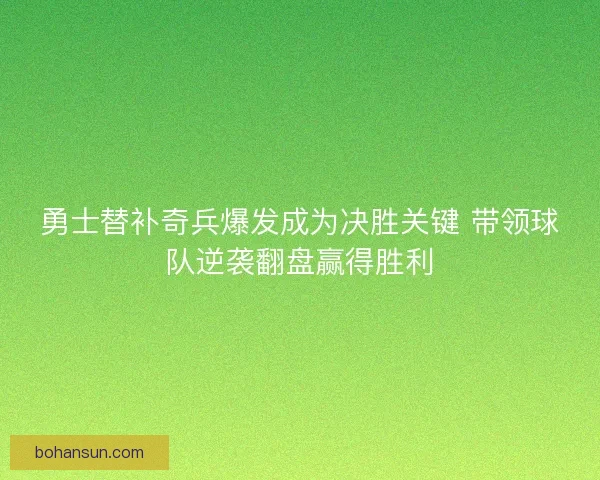 勇士替补奇兵爆发成为决胜关键 带领球队逆袭翻盘赢得胜利