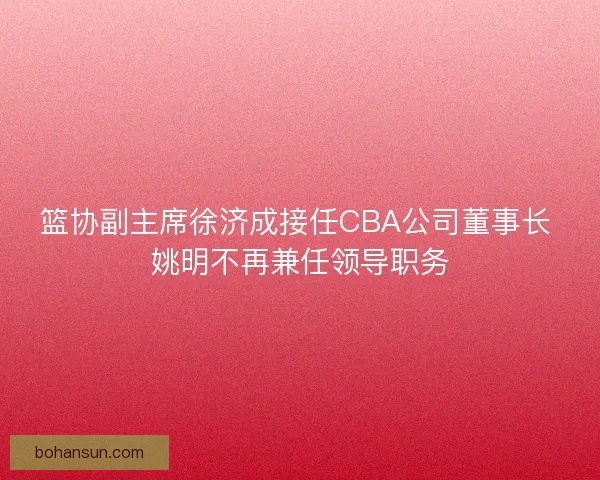 篮协副主席徐济成接任CBA公司董事长 姚明不再兼任领导职务